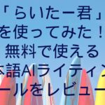 「らいたー君」を使ってみた！無料で使える日本語AIライティングツールをレビュー！