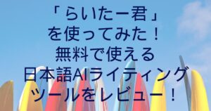 「らいたー君」を使ってみた！無料で使える日本語AIライティングツールをレビュー！