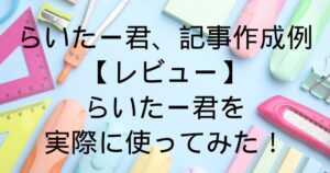 らいたー君、記事作成例 【レビュー】 らいたー君を 実際に使ってみた！