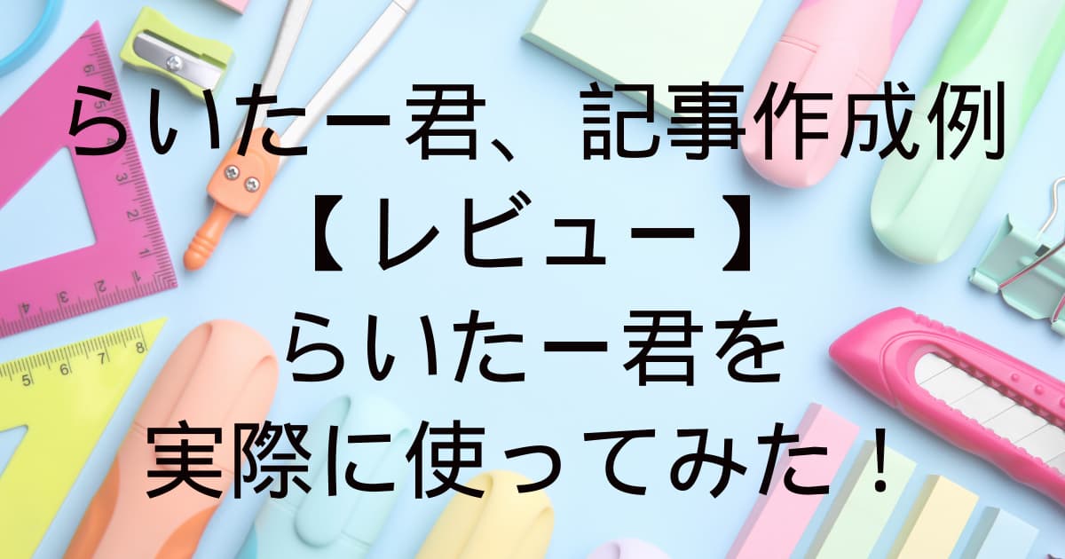 らいたー君、記事作成例 【レビュー】 らいたー君を 実際に使ってみた！